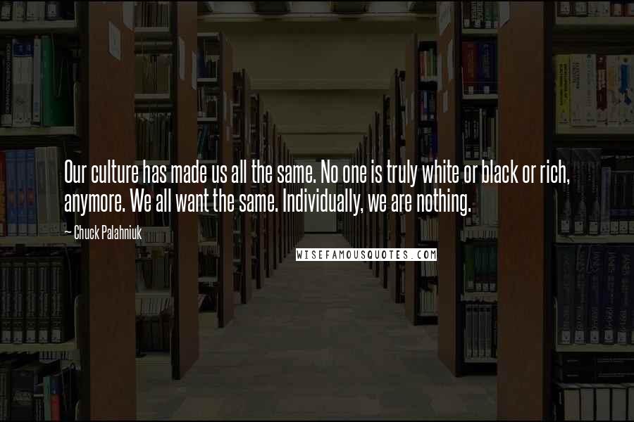 Chuck Palahniuk Quotes: Our culture has made us all the same. No one is truly white or black or rich, anymore. We all want the same. Individually, we are nothing.