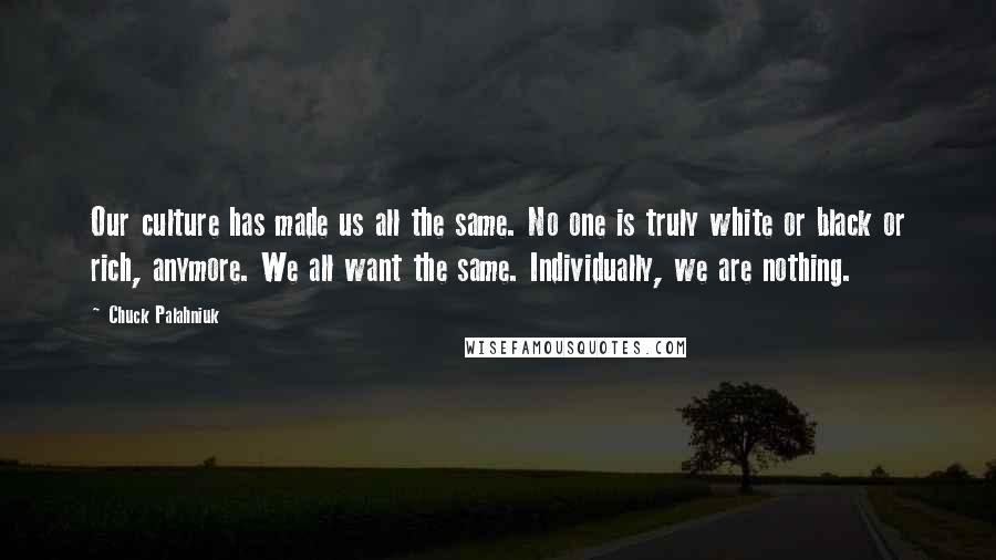 Chuck Palahniuk Quotes: Our culture has made us all the same. No one is truly white or black or rich, anymore. We all want the same. Individually, we are nothing.