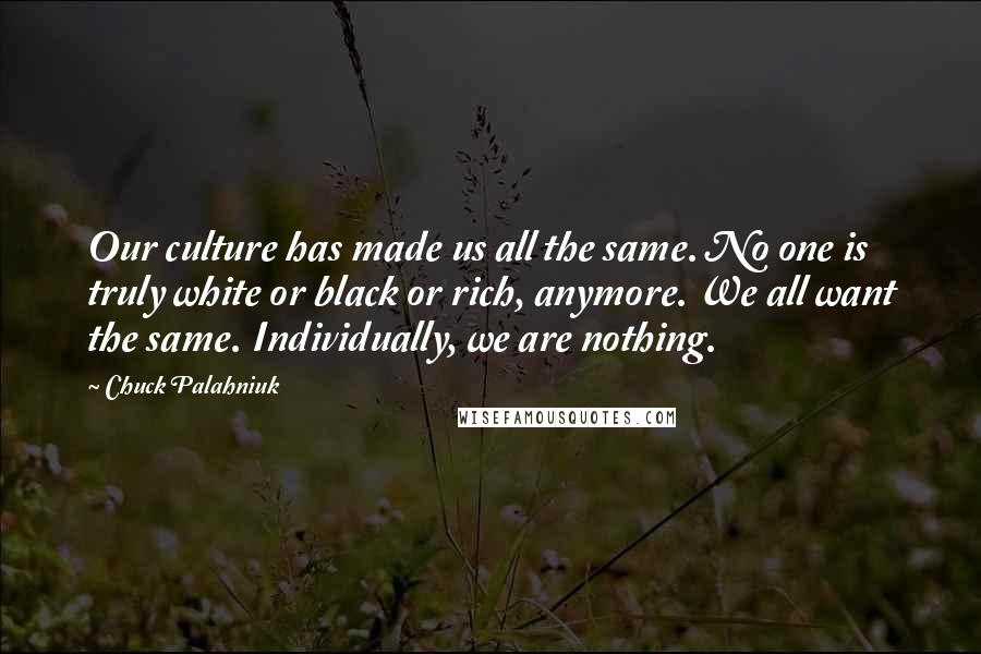 Chuck Palahniuk Quotes: Our culture has made us all the same. No one is truly white or black or rich, anymore. We all want the same. Individually, we are nothing.