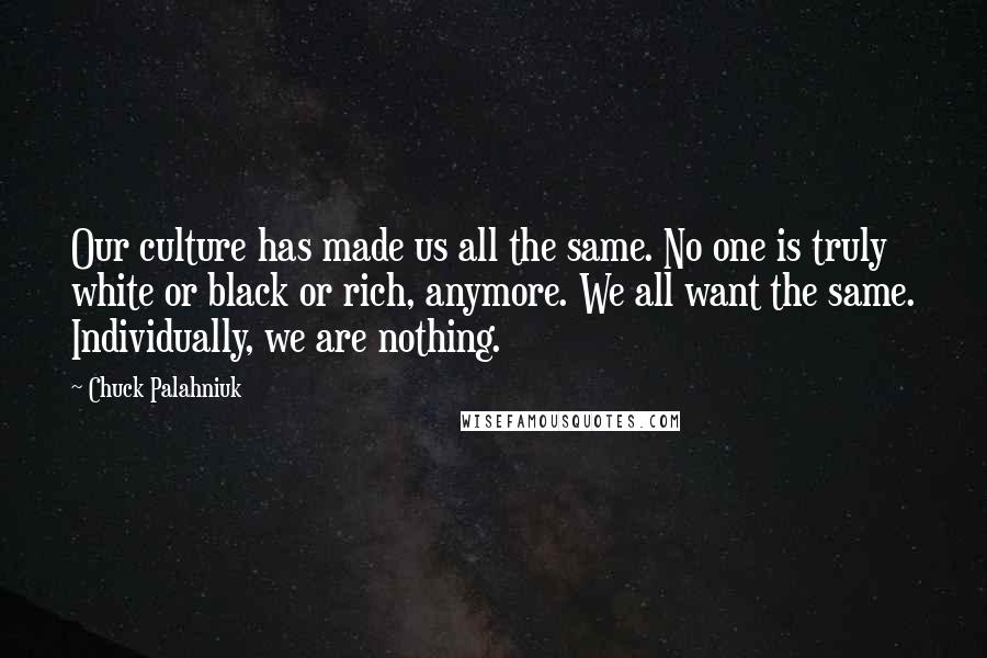 Chuck Palahniuk Quotes: Our culture has made us all the same. No one is truly white or black or rich, anymore. We all want the same. Individually, we are nothing.