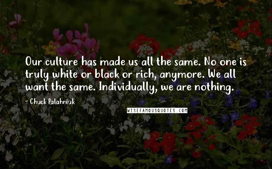 Chuck Palahniuk Quotes: Our culture has made us all the same. No one is truly white or black or rich, anymore. We all want the same. Individually, we are nothing.