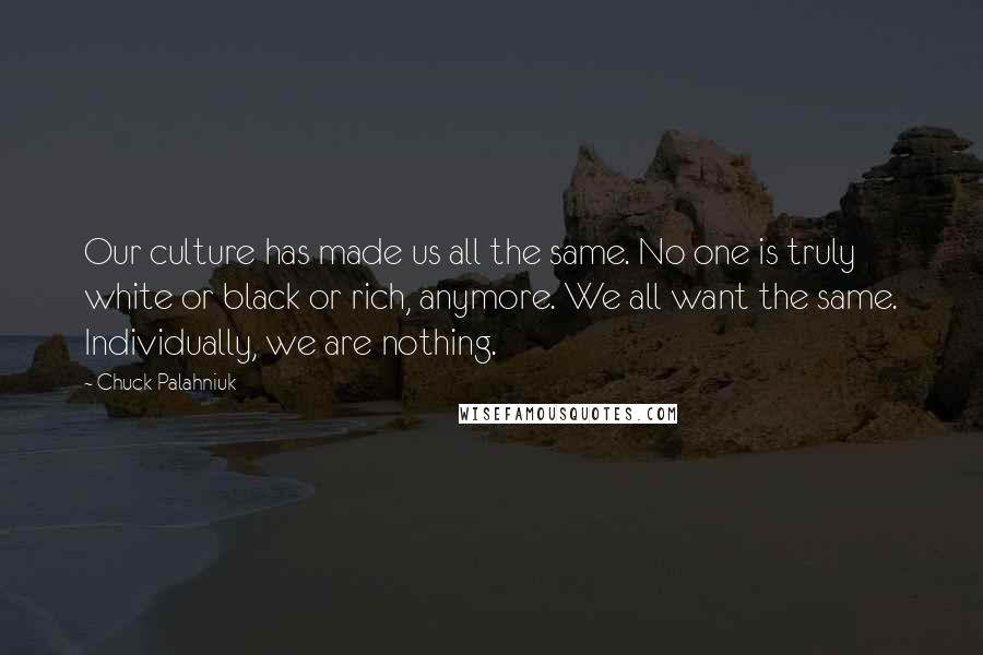 Chuck Palahniuk Quotes: Our culture has made us all the same. No one is truly white or black or rich, anymore. We all want the same. Individually, we are nothing.