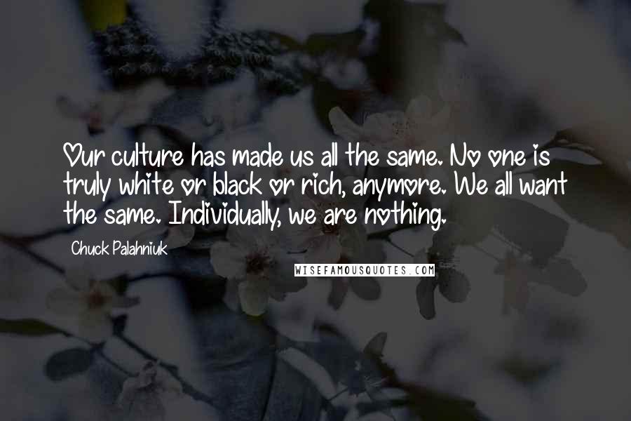 Chuck Palahniuk Quotes: Our culture has made us all the same. No one is truly white or black or rich, anymore. We all want the same. Individually, we are nothing.