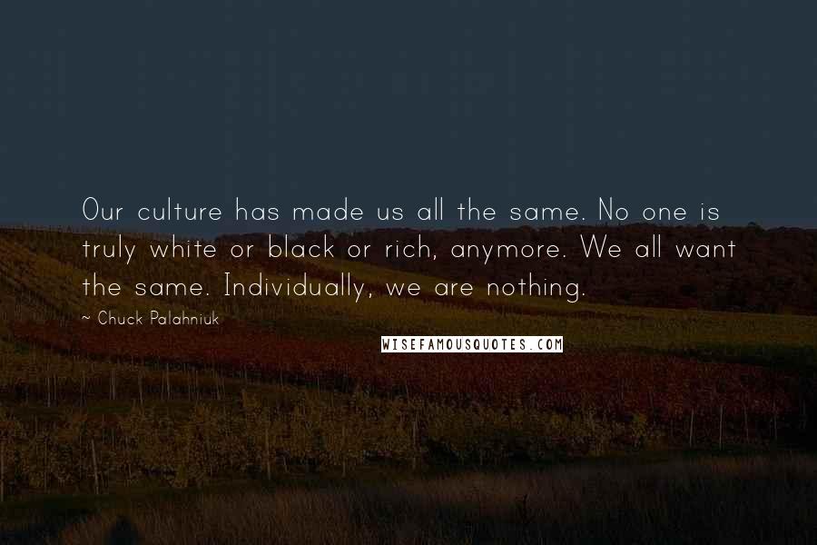 Chuck Palahniuk Quotes: Our culture has made us all the same. No one is truly white or black or rich, anymore. We all want the same. Individually, we are nothing.