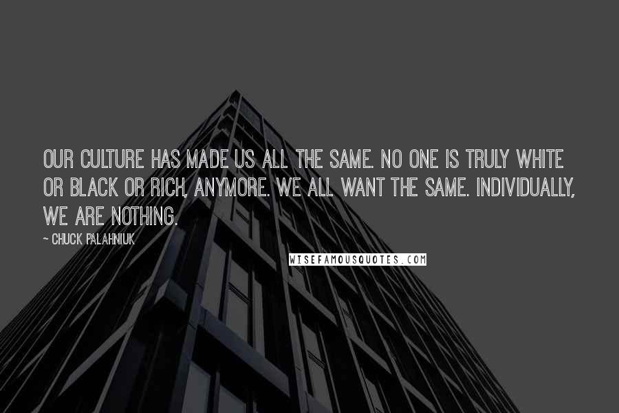 Chuck Palahniuk Quotes: Our culture has made us all the same. No one is truly white or black or rich, anymore. We all want the same. Individually, we are nothing.