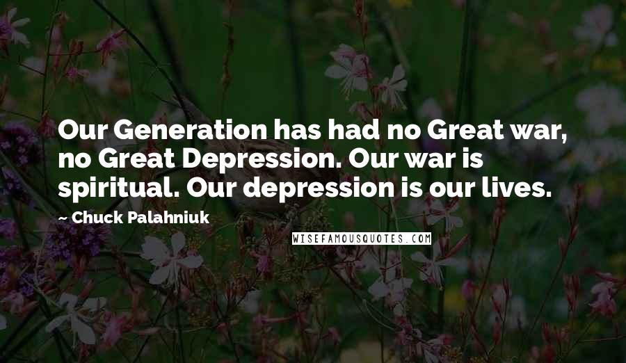 Chuck Palahniuk Quotes: Our Generation has had no Great war, no Great Depression. Our war is spiritual. Our depression is our lives.