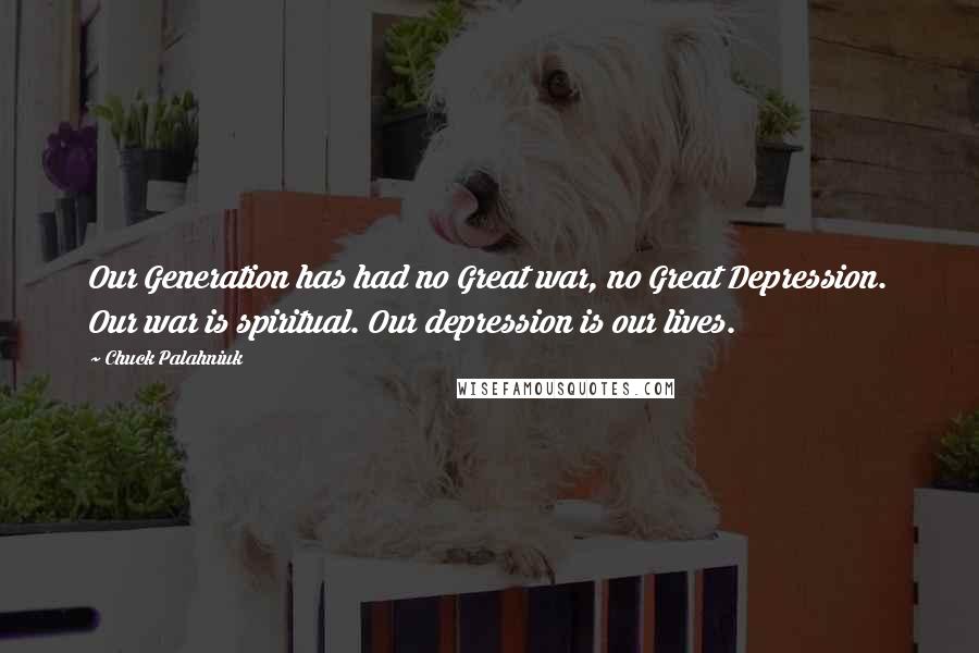 Chuck Palahniuk Quotes: Our Generation has had no Great war, no Great Depression. Our war is spiritual. Our depression is our lives.