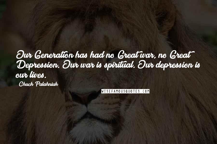 Chuck Palahniuk Quotes: Our Generation has had no Great war, no Great Depression. Our war is spiritual. Our depression is our lives.