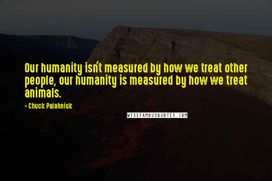 Chuck Palahniuk Quotes: Our humanity isn't measured by how we treat other people, our humanity is measured by how we treat animals.
