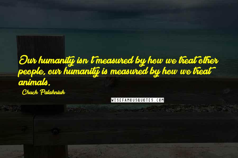 Chuck Palahniuk Quotes: Our humanity isn't measured by how we treat other people, our humanity is measured by how we treat animals.
