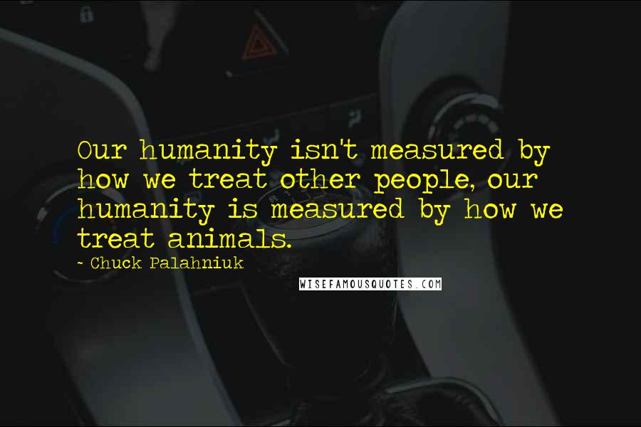 Chuck Palahniuk Quotes: Our humanity isn't measured by how we treat other people, our humanity is measured by how we treat animals.