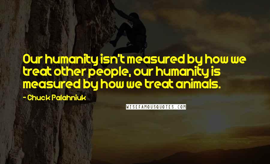 Chuck Palahniuk Quotes: Our humanity isn't measured by how we treat other people, our humanity is measured by how we treat animals.