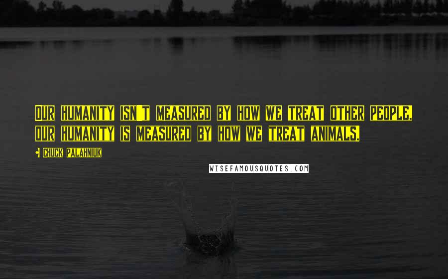 Chuck Palahniuk Quotes: Our humanity isn't measured by how we treat other people, our humanity is measured by how we treat animals.
