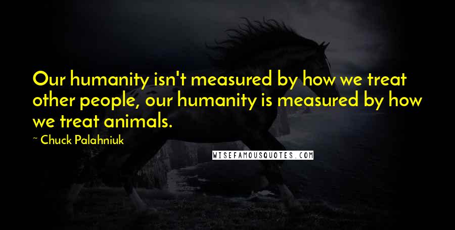 Chuck Palahniuk Quotes: Our humanity isn't measured by how we treat other people, our humanity is measured by how we treat animals.