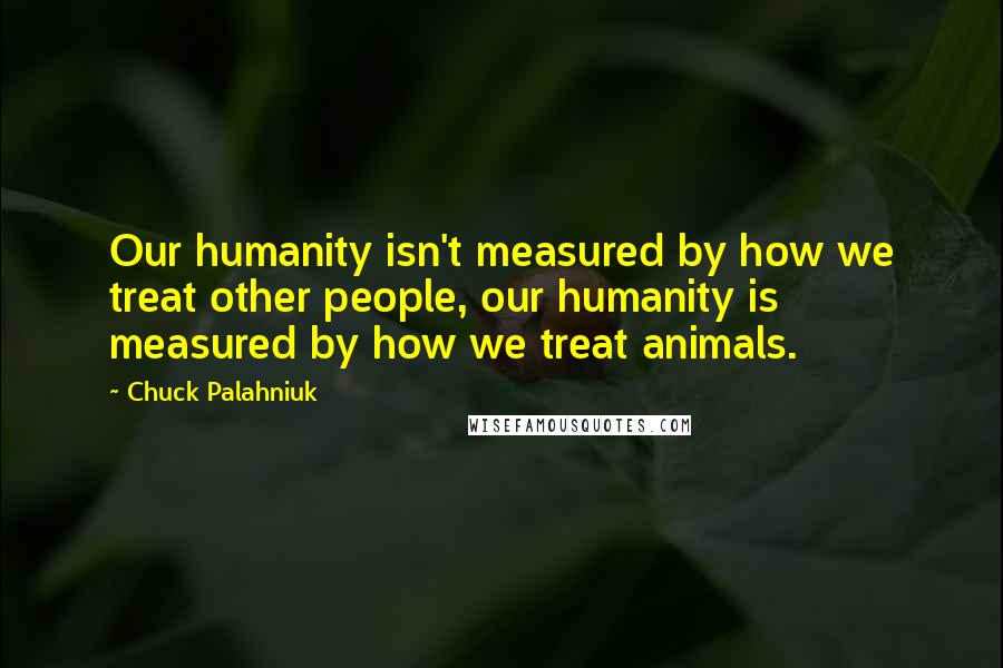 Chuck Palahniuk Quotes: Our humanity isn't measured by how we treat other people, our humanity is measured by how we treat animals.
