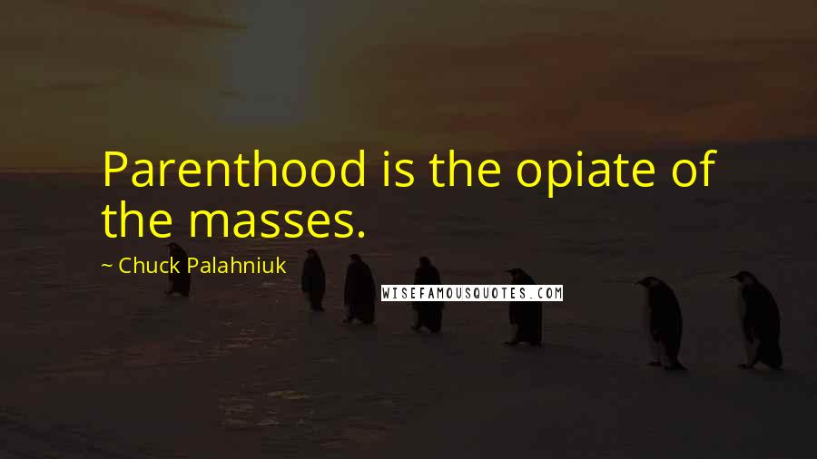 Chuck Palahniuk Quotes: Parenthood is the opiate of the masses.