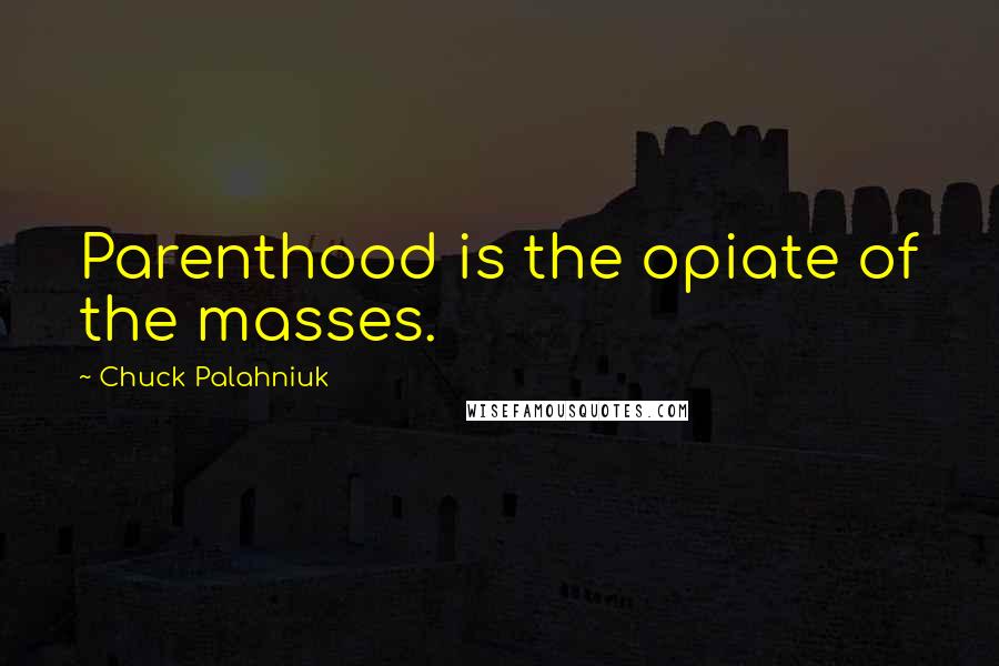 Chuck Palahniuk Quotes: Parenthood is the opiate of the masses.