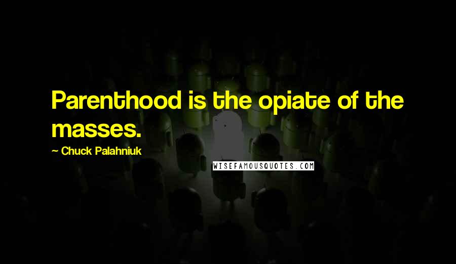 Chuck Palahniuk Quotes: Parenthood is the opiate of the masses.