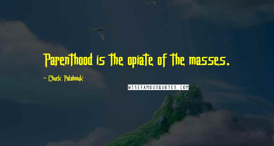 Chuck Palahniuk Quotes: Parenthood is the opiate of the masses.