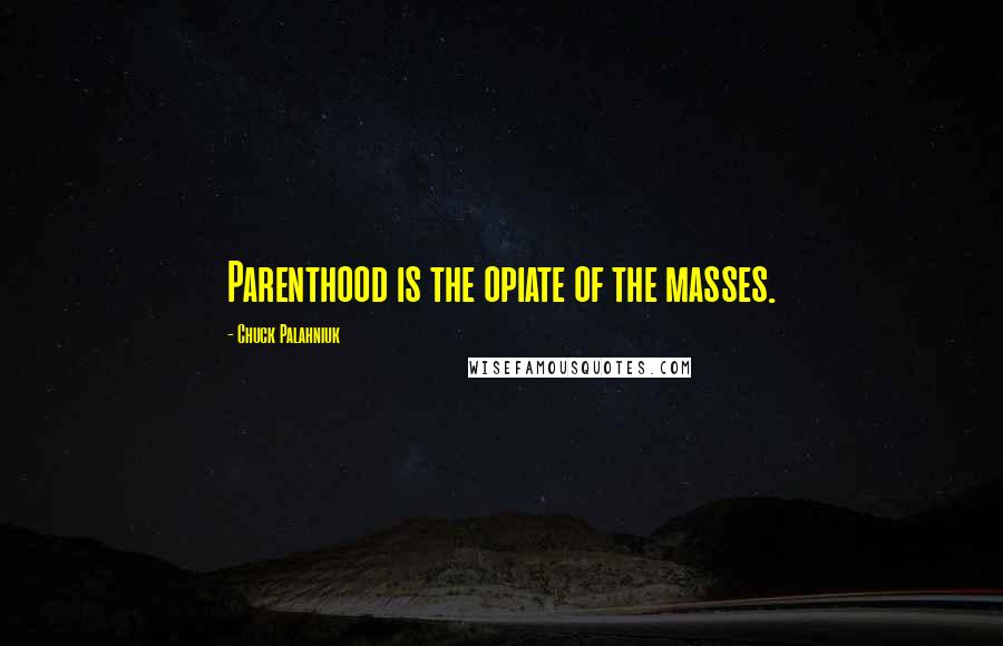 Chuck Palahniuk Quotes: Parenthood is the opiate of the masses.