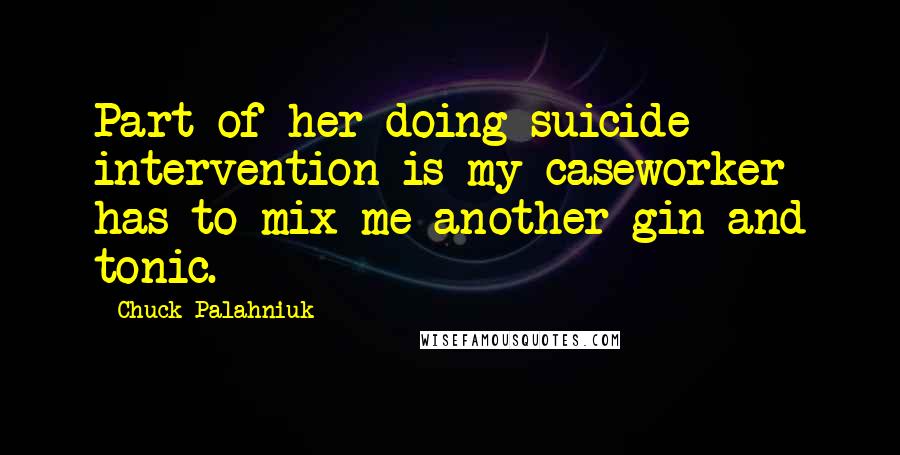 Chuck Palahniuk Quotes: Part of her doing suicide intervention is my caseworker has to mix me another gin and tonic.