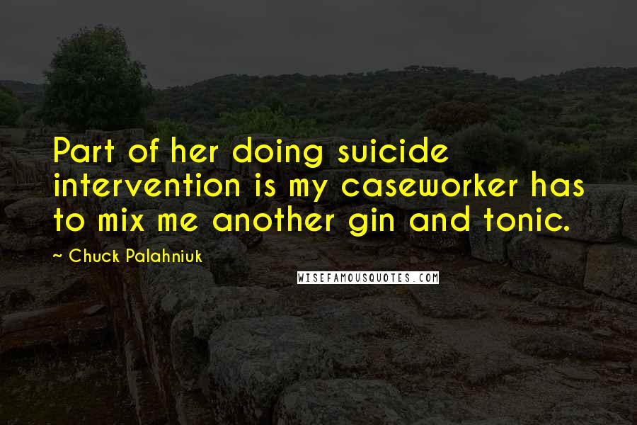 Chuck Palahniuk Quotes: Part of her doing suicide intervention is my caseworker has to mix me another gin and tonic.