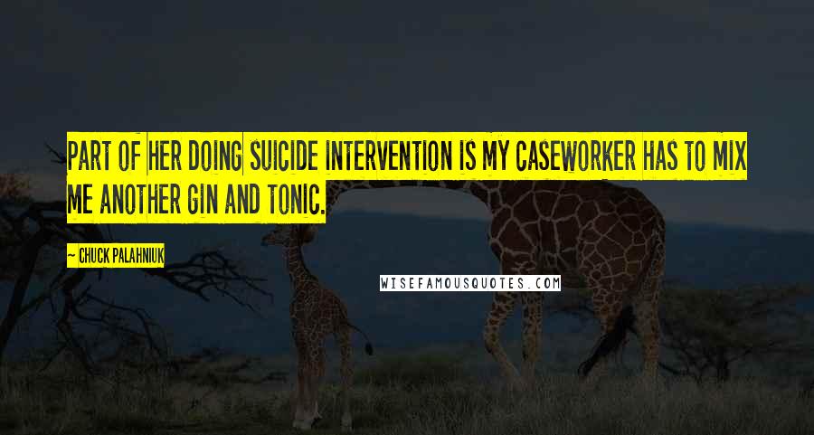 Chuck Palahniuk Quotes: Part of her doing suicide intervention is my caseworker has to mix me another gin and tonic.