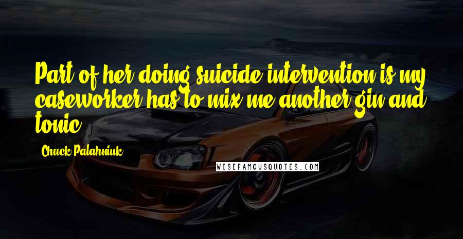 Chuck Palahniuk Quotes: Part of her doing suicide intervention is my caseworker has to mix me another gin and tonic.