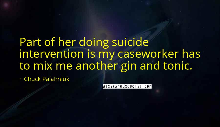 Chuck Palahniuk Quotes: Part of her doing suicide intervention is my caseworker has to mix me another gin and tonic.