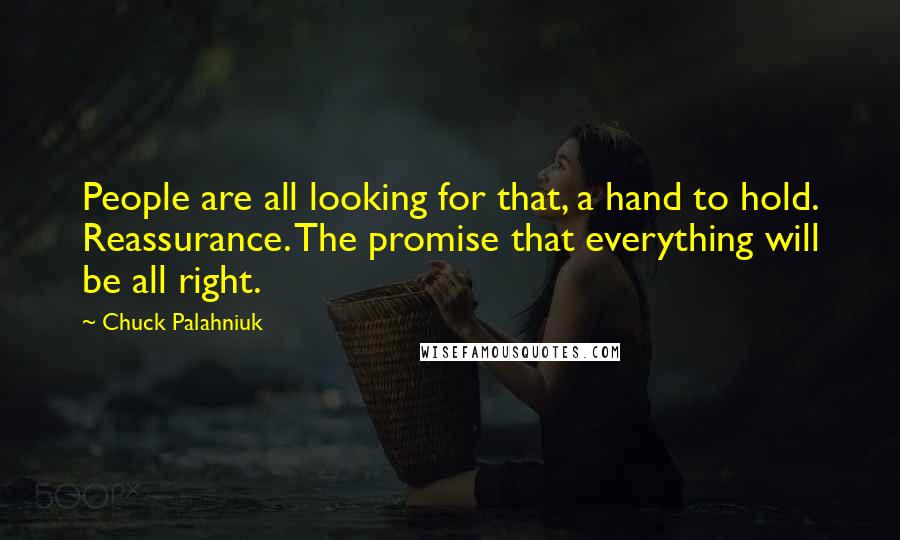 Chuck Palahniuk Quotes: People are all looking for that, a hand to hold. Reassurance. The promise that everything will be all right.