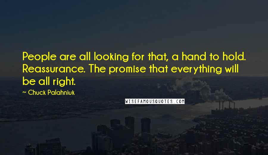 Chuck Palahniuk Quotes: People are all looking for that, a hand to hold. Reassurance. The promise that everything will be all right.