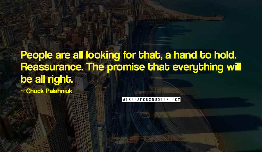 Chuck Palahniuk Quotes: People are all looking for that, a hand to hold. Reassurance. The promise that everything will be all right.