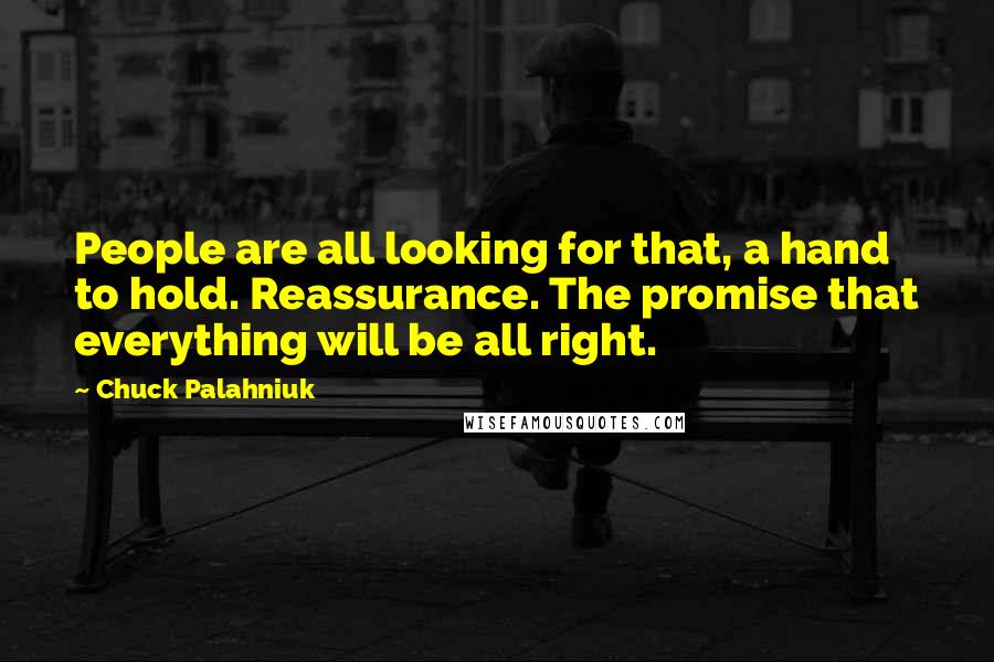 Chuck Palahniuk Quotes: People are all looking for that, a hand to hold. Reassurance. The promise that everything will be all right.