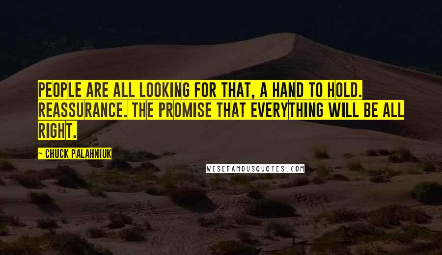 Chuck Palahniuk Quotes: People are all looking for that, a hand to hold. Reassurance. The promise that everything will be all right.