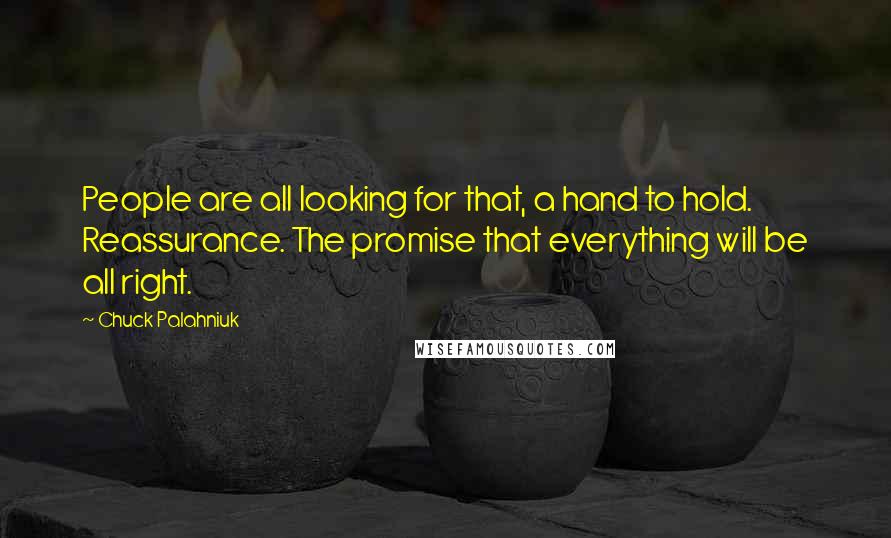 Chuck Palahniuk Quotes: People are all looking for that, a hand to hold. Reassurance. The promise that everything will be all right.