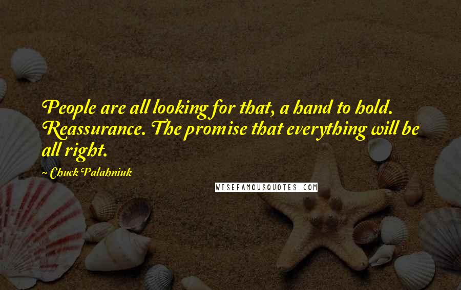 Chuck Palahniuk Quotes: People are all looking for that, a hand to hold. Reassurance. The promise that everything will be all right.