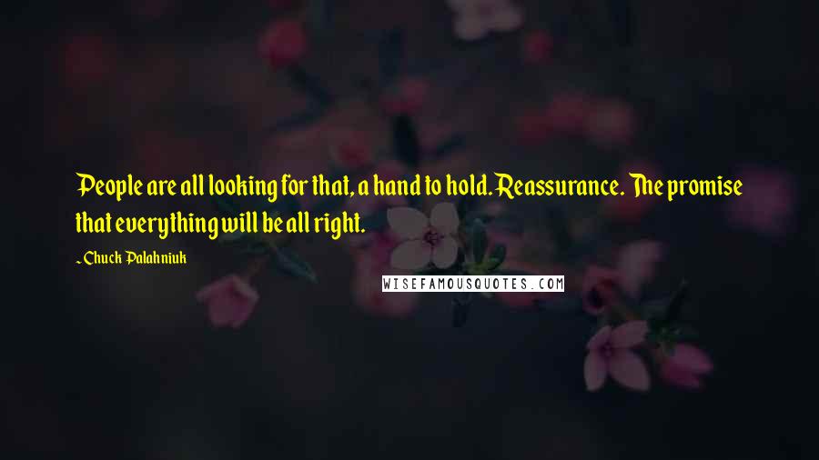 Chuck Palahniuk Quotes: People are all looking for that, a hand to hold. Reassurance. The promise that everything will be all right.