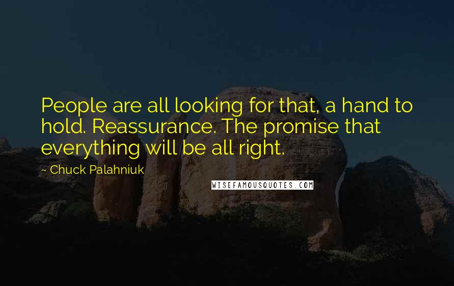 Chuck Palahniuk Quotes: People are all looking for that, a hand to hold. Reassurance. The promise that everything will be all right.