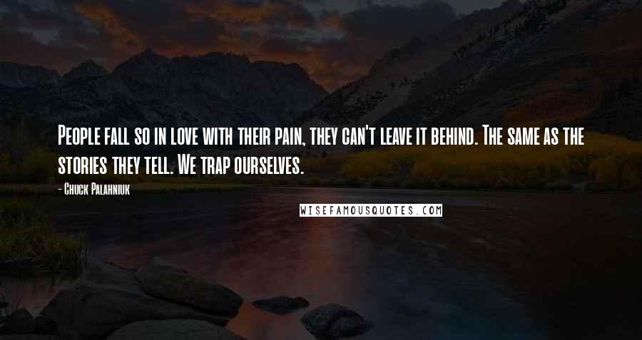 Chuck Palahniuk Quotes: People fall so in love with their pain, they can't leave it behind. The same as the stories they tell. We trap ourselves.
