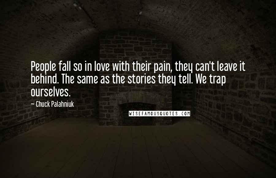 Chuck Palahniuk Quotes: People fall so in love with their pain, they can't leave it behind. The same as the stories they tell. We trap ourselves.