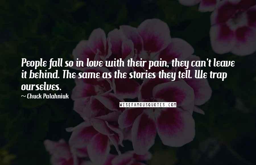 Chuck Palahniuk Quotes: People fall so in love with their pain, they can't leave it behind. The same as the stories they tell. We trap ourselves.