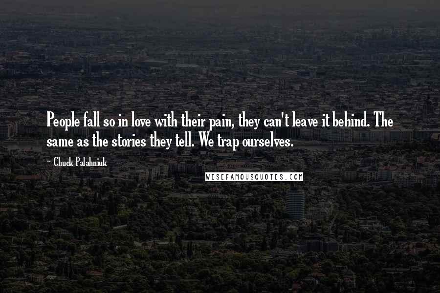 Chuck Palahniuk Quotes: People fall so in love with their pain, they can't leave it behind. The same as the stories they tell. We trap ourselves.