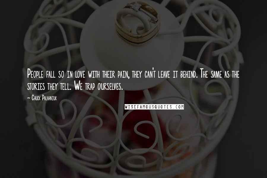 Chuck Palahniuk Quotes: People fall so in love with their pain, they can't leave it behind. The same as the stories they tell. We trap ourselves.