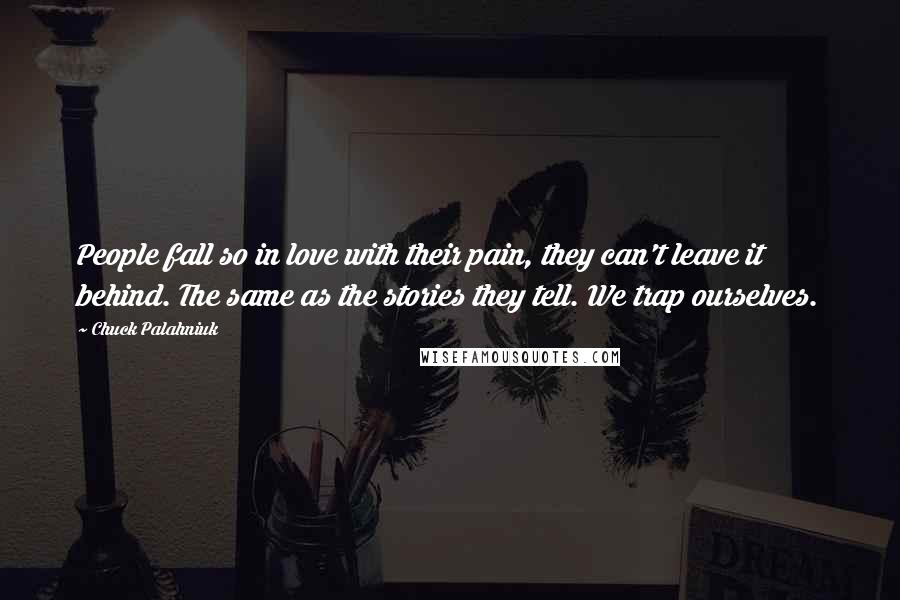 Chuck Palahniuk Quotes: People fall so in love with their pain, they can't leave it behind. The same as the stories they tell. We trap ourselves.