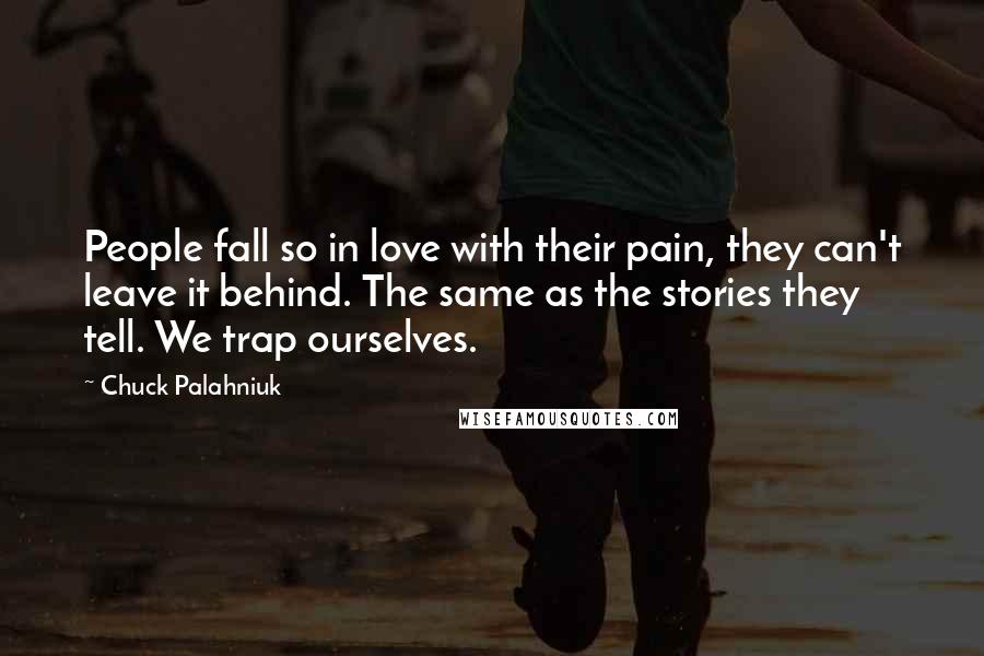 Chuck Palahniuk Quotes: People fall so in love with their pain, they can't leave it behind. The same as the stories they tell. We trap ourselves.