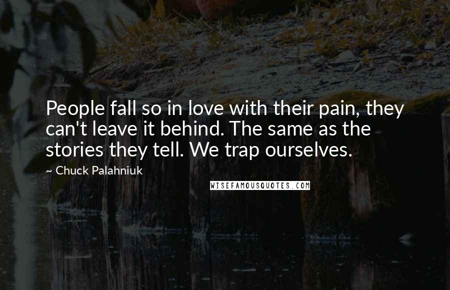 Chuck Palahniuk Quotes: People fall so in love with their pain, they can't leave it behind. The same as the stories they tell. We trap ourselves.