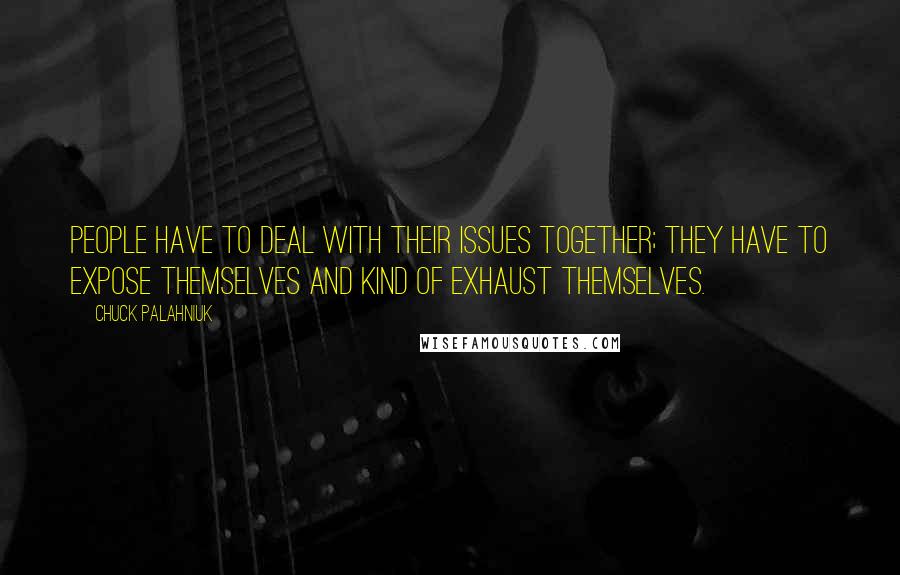 Chuck Palahniuk Quotes: People have to deal with their issues together; they have to expose themselves and kind of exhaust themselves.