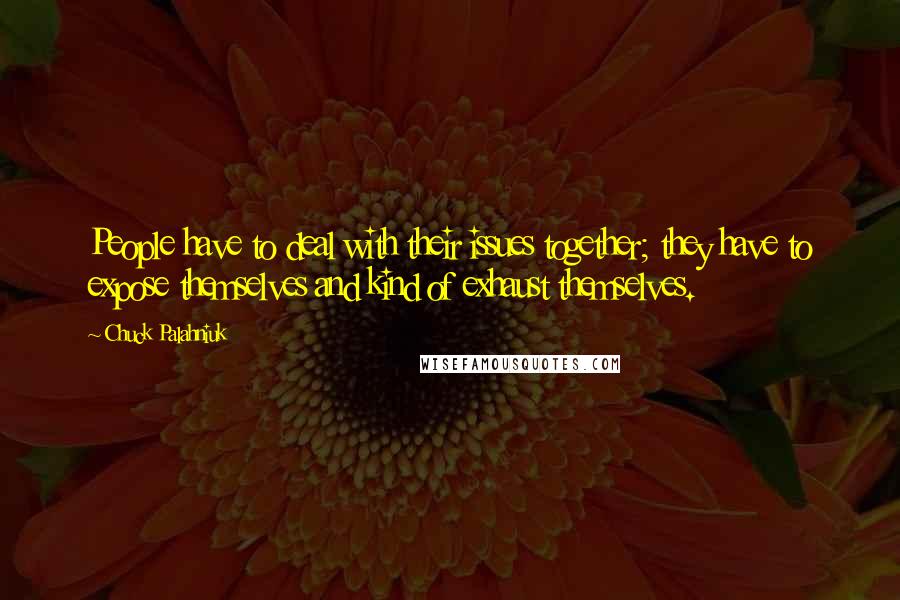 Chuck Palahniuk Quotes: People have to deal with their issues together; they have to expose themselves and kind of exhaust themselves.