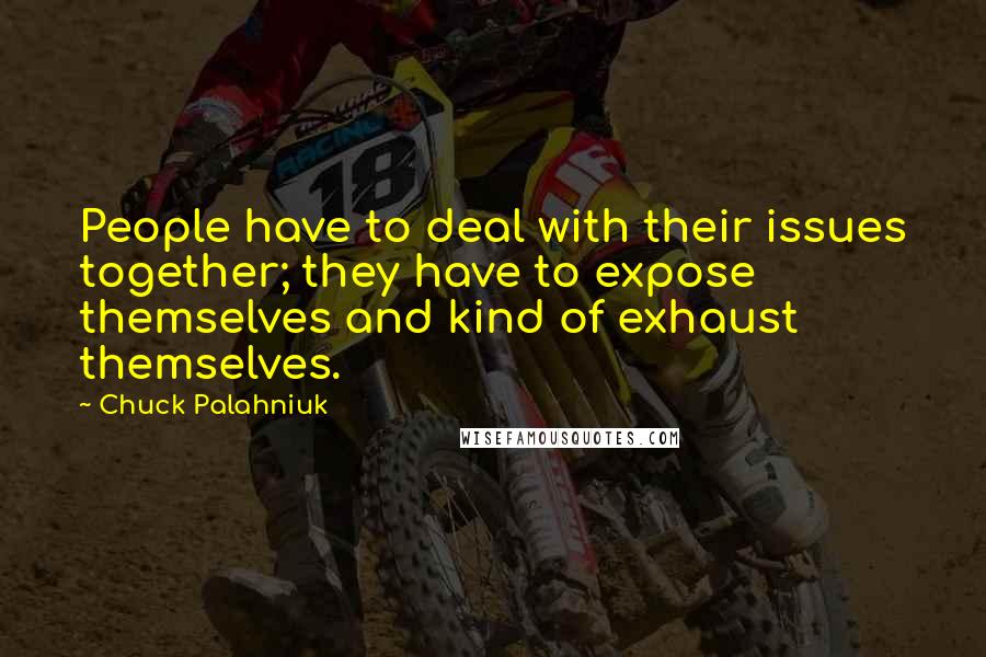 Chuck Palahniuk Quotes: People have to deal with their issues together; they have to expose themselves and kind of exhaust themselves.