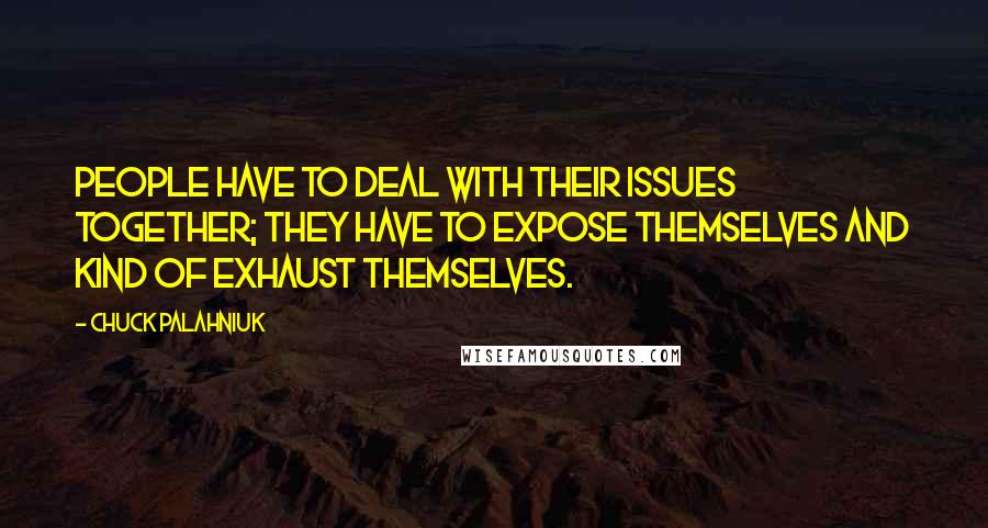 Chuck Palahniuk Quotes: People have to deal with their issues together; they have to expose themselves and kind of exhaust themselves.